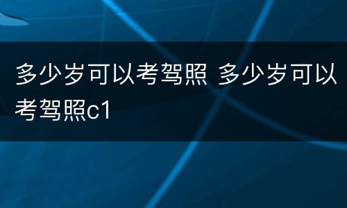 多少岁可以考驾照 多少岁可以考驾照c1