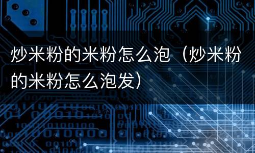 炒米粉的米粉怎么泡（炒米粉的米粉怎么泡发）