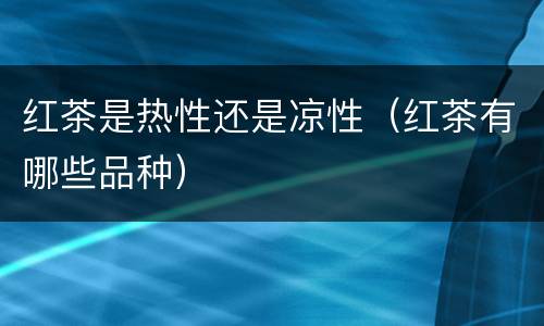 红茶是热性还是凉性（红茶有哪些品种）