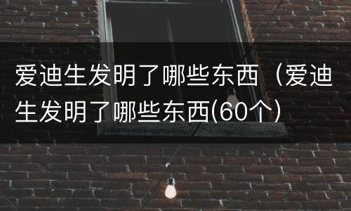 爱迪生发明了哪些东西（爱迪生发明了哪些东西(60个）