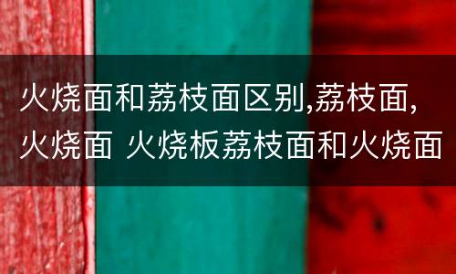火烧面和荔枝面区别,荔枝面,火烧面 火烧板荔枝面和火烧面哪个好