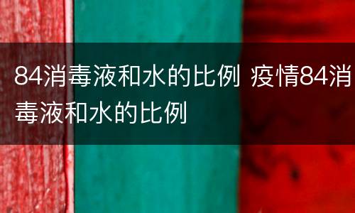 84消毒液和水的比例 疫情84消毒液和水的比例