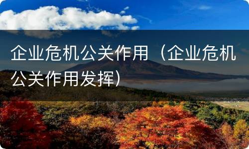 企业危机公关作用（企业危机公关作用发挥）