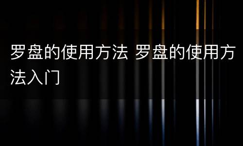 罗盘的使用方法 罗盘的使用方法入门
