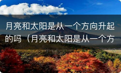 月亮和太阳是从一个方向升起的吗（月亮和太阳是从一个方向升起的吗英语）