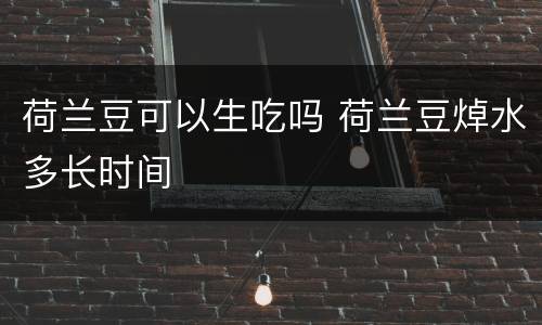 荷兰豆可以生吃吗 荷兰豆焯水多长时间