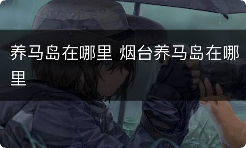 养马岛在哪里 烟台养马岛在哪里