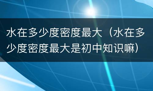 水在多少度密度最大（水在多少度密度最大是初中知识嘛）