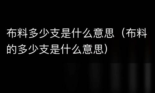 布料多少支是什么意思（布料的多少支是什么意思）