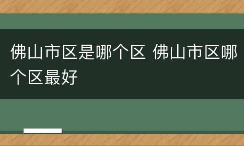 佛山市区是哪个区 佛山市区哪个区最好