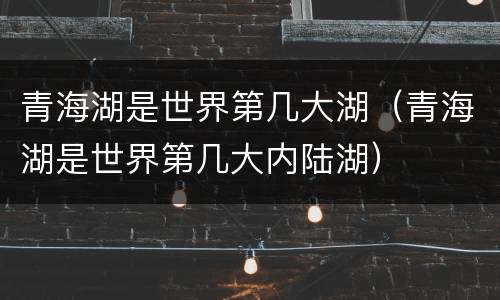 青海湖是世界第几大湖（青海湖是世界第几大内陆湖）