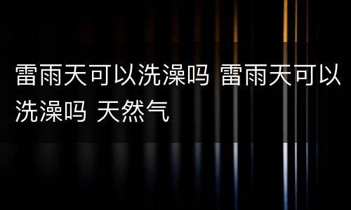 雷雨天可以洗澡吗 雷雨天可以洗澡吗 天然气