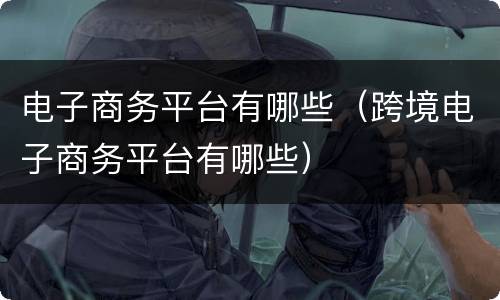 电子商务平台有哪些（跨境电子商务平台有哪些）