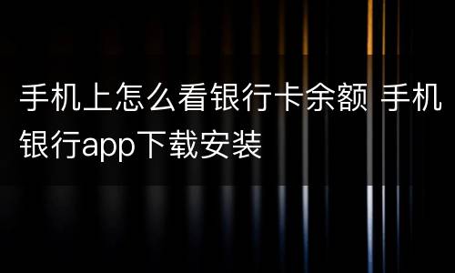 手机上怎么看银行卡余额 手机银行app下载安装