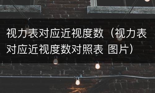 视力表对应近视度数（视力表对应近视度数对照表 图片）
