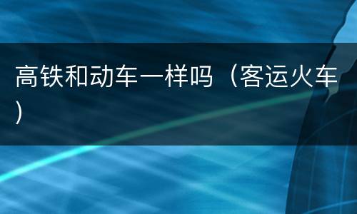 高铁和动车一样吗（客运火车）