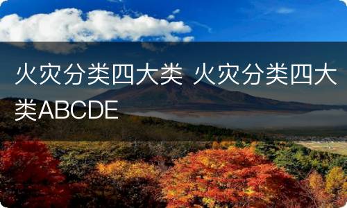 火灾分类四大类 火灾分类四大类ABCDE