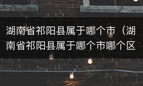 湖南省祁阳县属于哪个市（湖南省祁阳县属于哪个市哪个区王勇良）