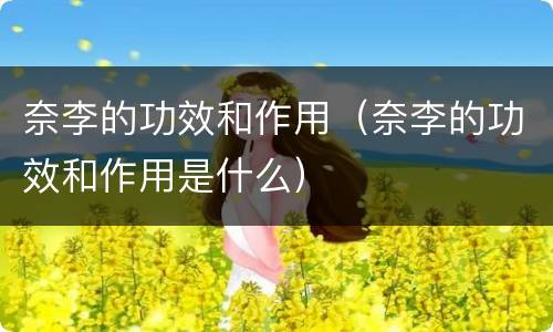 奈李的功效和作用（奈李的功效和作用是什么）