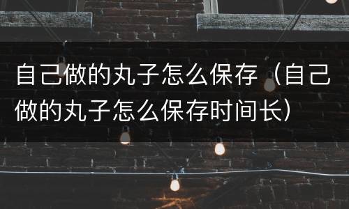 自己做的丸子怎么保存（自己做的丸子怎么保存时间长）