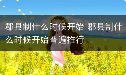 郡县制什么时候开始 郡县制什么时候开始普遍推行
