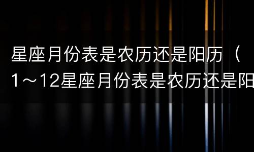 星座月份表是农历还是阳历（1～12星座月份表是农历还是阳历）