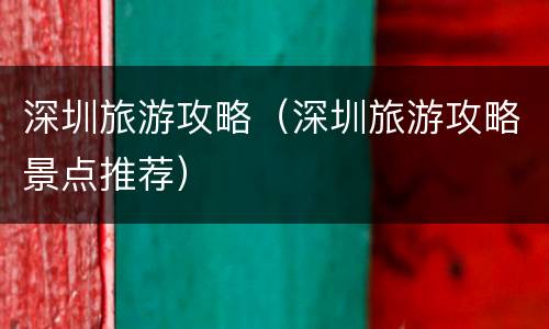 深圳旅游攻略（深圳旅游攻略景点推荐）