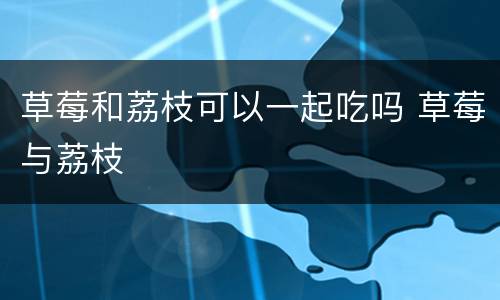 草莓和荔枝可以一起吃吗 草莓与荔枝