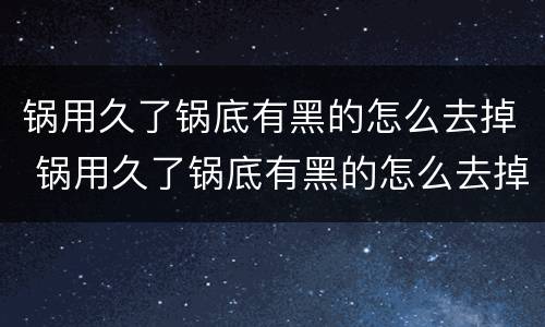 锅用久了锅底有黑的怎么去掉 锅用久了锅底有黑的怎么去掉呢