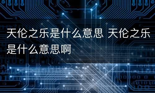 天伦之乐是什么意思 天伦之乐是什么意思啊