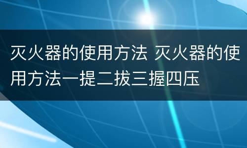 灭火器的使用方法 灭火器的使用方法一提二拔三握四压
