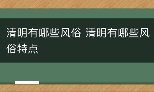 清明有哪些风俗 清明有哪些风俗特点
