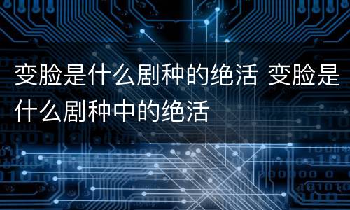 变脸是什么剧种的绝活 变脸是什么剧种中的绝活