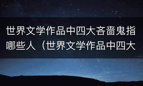 世界文学作品中四大吝啬鬼指哪些人（世界文学作品中四大吝啬鬼是什么）