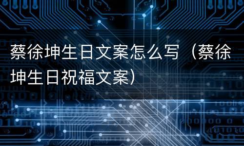 蔡徐坤生日文案怎么写（蔡徐坤生日祝福文案）