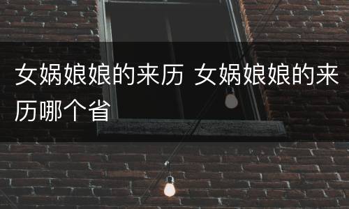 女娲娘娘的来历 女娲娘娘的来历哪个省