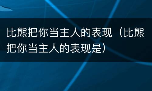 比熊把你当主人的表现（比熊把你当主人的表现是）