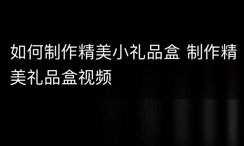 如何制作精美小礼品盒 制作精美礼品盒视频