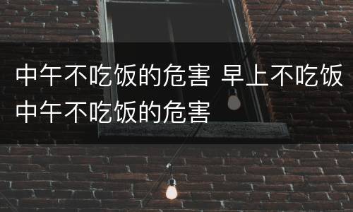 中午不吃饭的危害 早上不吃饭中午不吃饭的危害