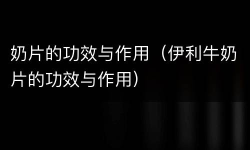 奶片的功效与作用（伊利牛奶片的功效与作用）