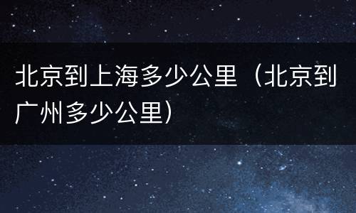 北京到上海多少公里（北京到广州多少公里）
