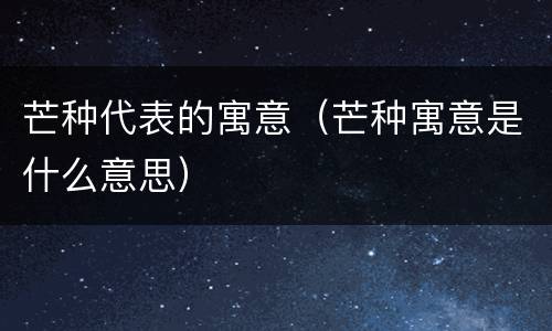 芒种代表的寓意（芒种寓意是什么意思）
