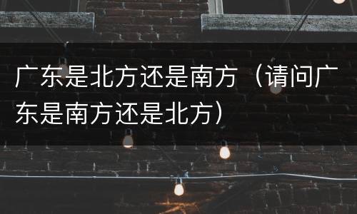 广东是北方还是南方（请问广东是南方还是北方）