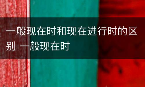 一般现在时和现在进行时的区别 一般现在时