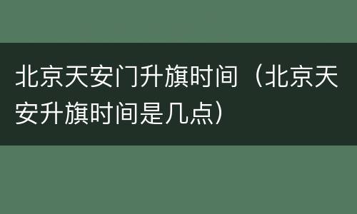 北京天安门升旗时间（北京天安升旗时间是几点）
