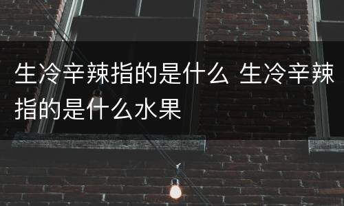 生冷辛辣指的是什么 生冷辛辣指的是什么水果