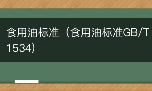 食用油标准（食用油标准GB/T1534）