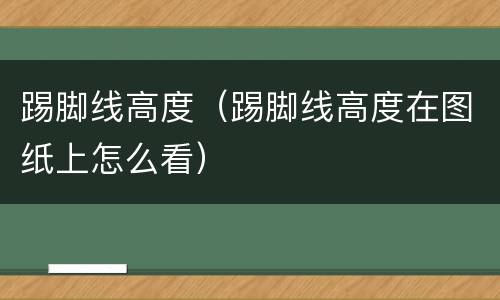 踢脚线高度（踢脚线高度在图纸上怎么看）