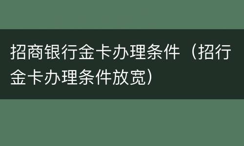 招商银行金卡办理条件（招行金卡办理条件放宽）