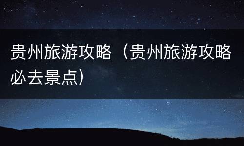 贵州旅游攻略（贵州旅游攻略必去景点）